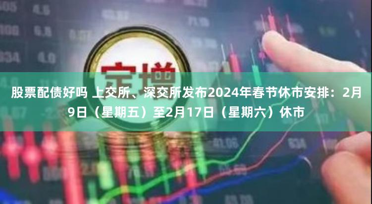 股票配债好吗 上交所、深交所发布2024年春节休市安排：2月9日（星期五）至2月17日（星期六）休市