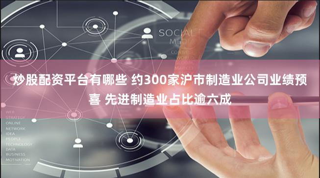 炒股配资平台有哪些 约300家沪市制造业公司业绩预喜 先进制造业占比逾六成