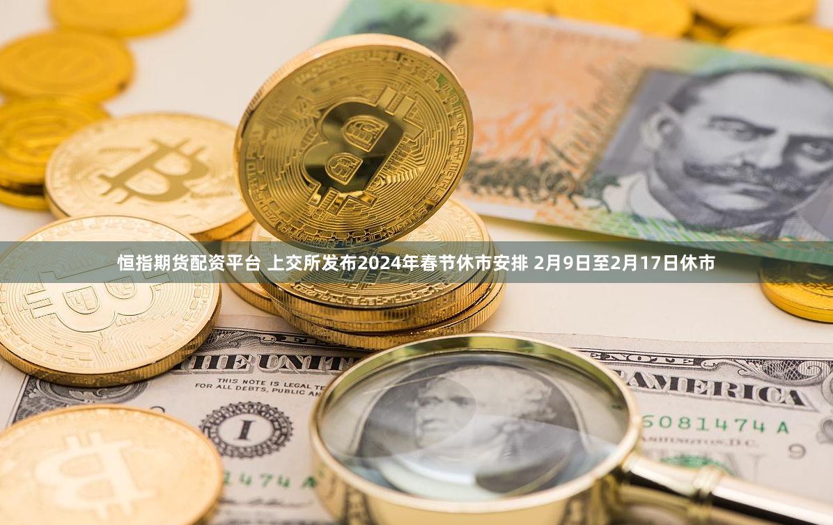 恒指期货配资平台 上交所发布2024年春节休市安排 2月9日至2月17日休市
