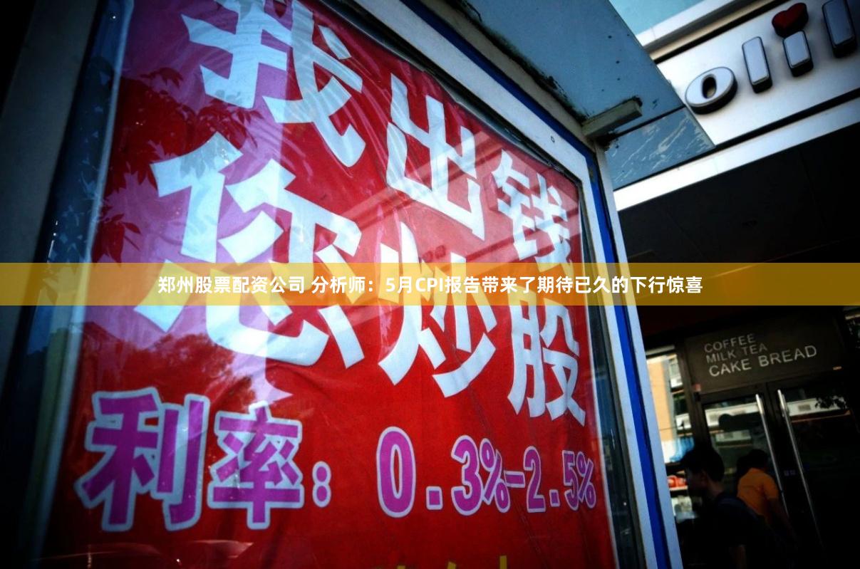 郑州股票配资公司 分析师:5月CPI报告带来了期待已久的下行惊喜