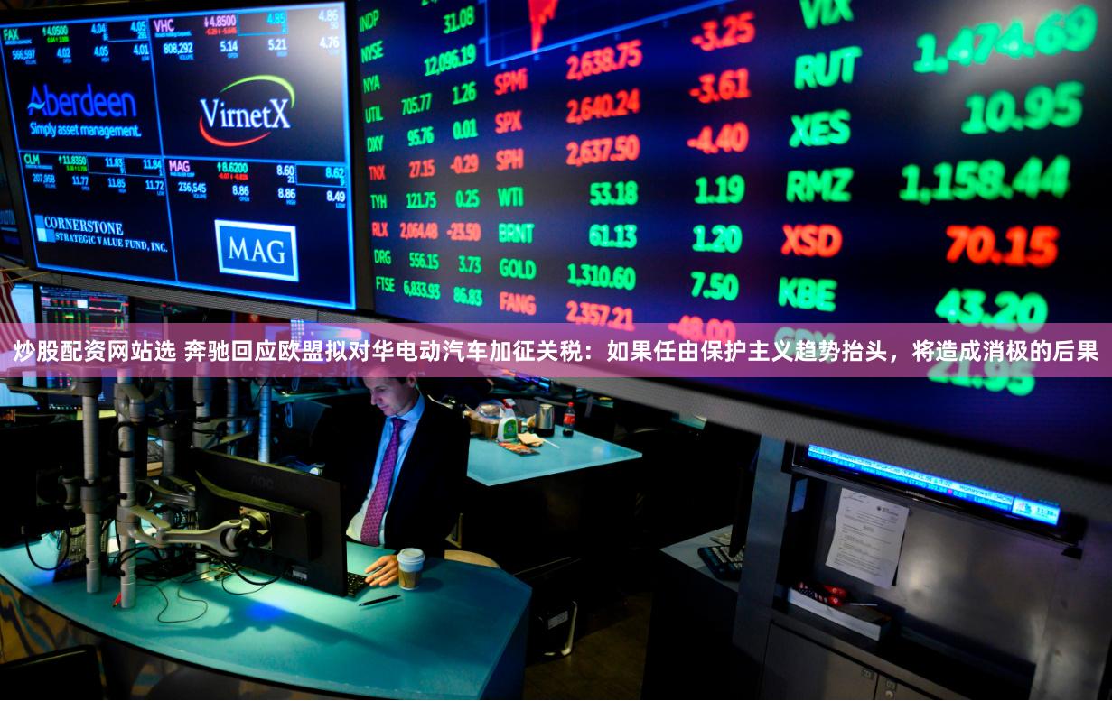 炒股配资网站选 奔驰回应欧盟拟对华电动汽车加征关税:如果任由保护主义趋势抬头,将造成消极的后果