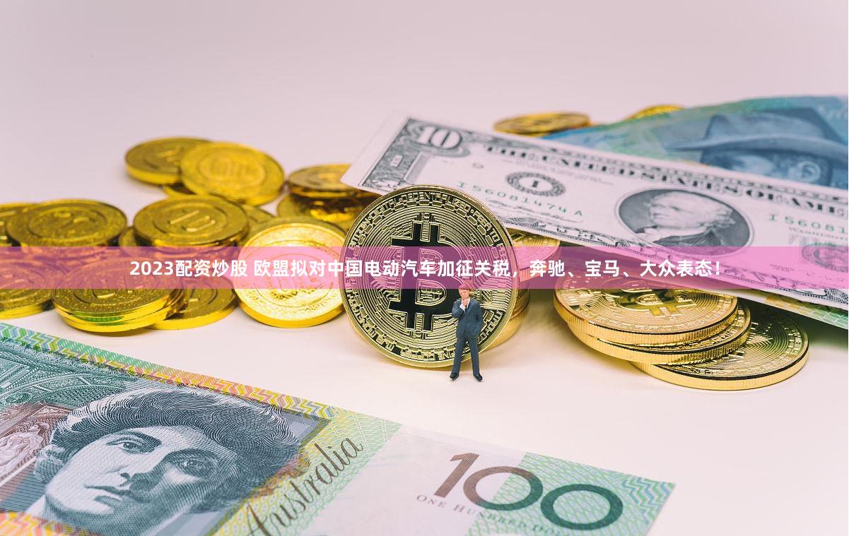 2023配资炒股 欧盟拟对中国电动汽车加征关税,奔驰、宝马、大众表态!