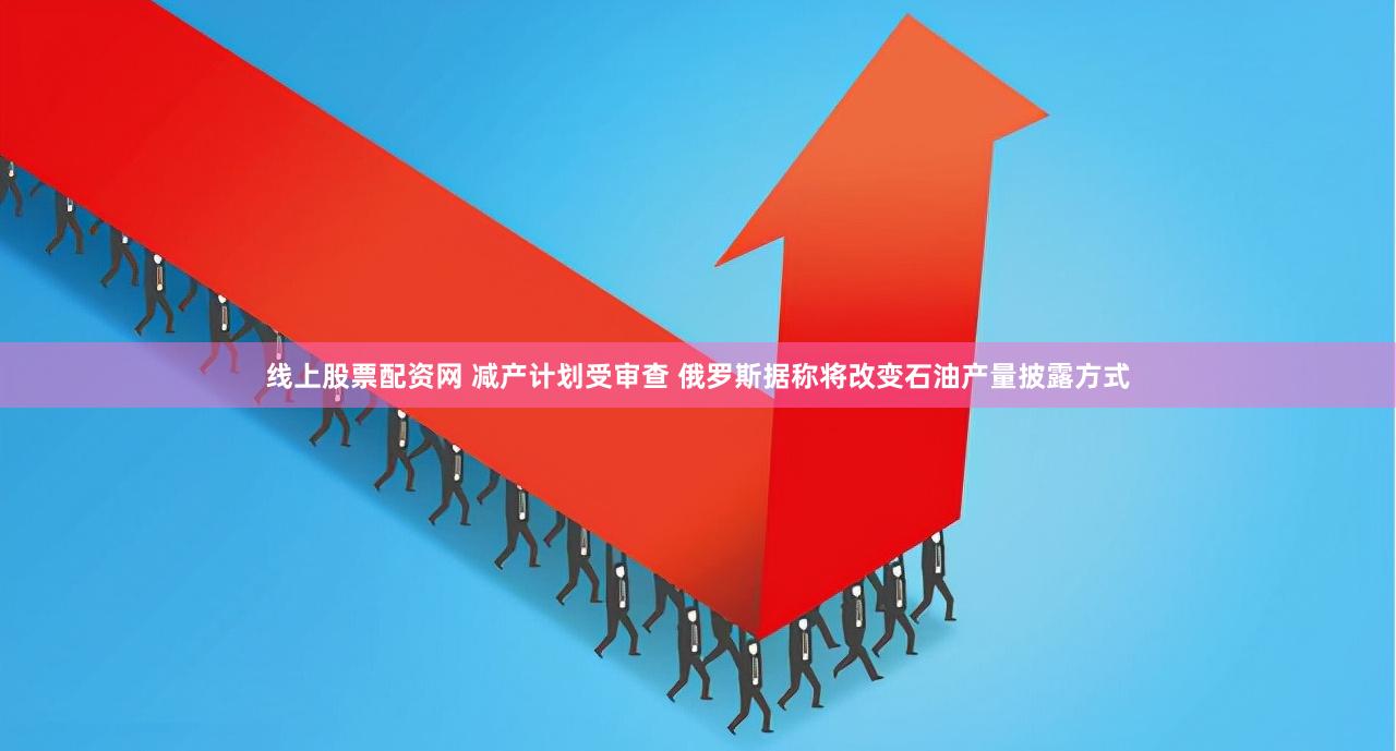 线上股票配资网 减产计划受审查 俄罗斯据称将改变石油产量披露方式