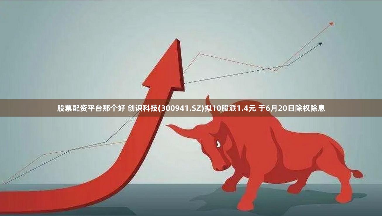 股票配资平台那个好 创识科技(300941.SZ)拟10股派1.4元 于6月20日除权除息