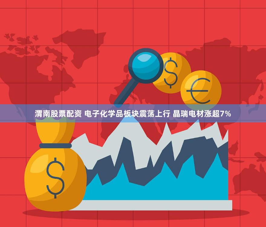 渭南股票配资 电子化学品板块震荡上行 晶瑞电材涨超7%