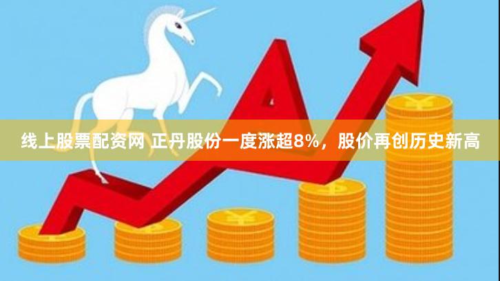 线上股票配资网 正丹股份一度涨超8%，股价再创历史新高