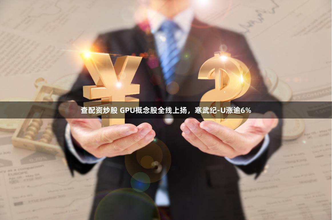 查配资炒股 GPU概念股全线上扬,寒武纪-U涨逾6%