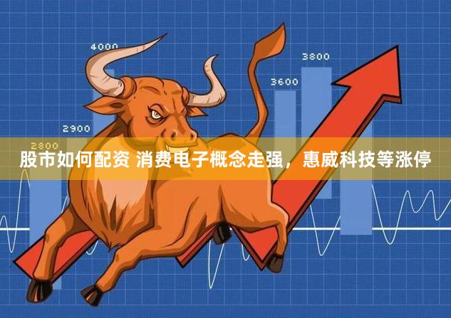 股市如何配资 消费电子概念走强,惠威科技等涨停