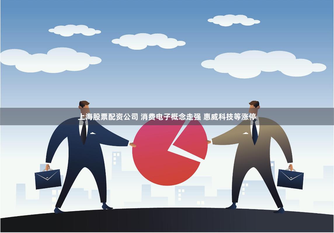 上海股票配资公司 消费电子概念走强 惠威科技等涨停