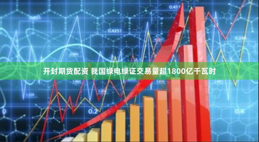 开封期货配资 我国绿电绿证交易量超1800亿千瓦时