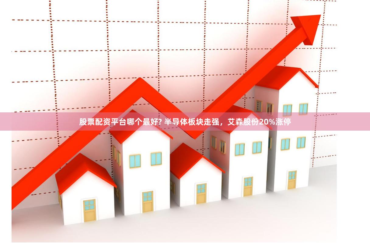 股票配资平台哪个最好? 半导体板块走强，艾森股份20%涨停