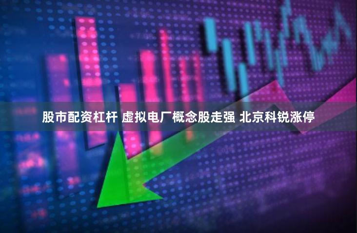 股市配资杠杆 虚拟电厂概念股走强 北京科锐涨停