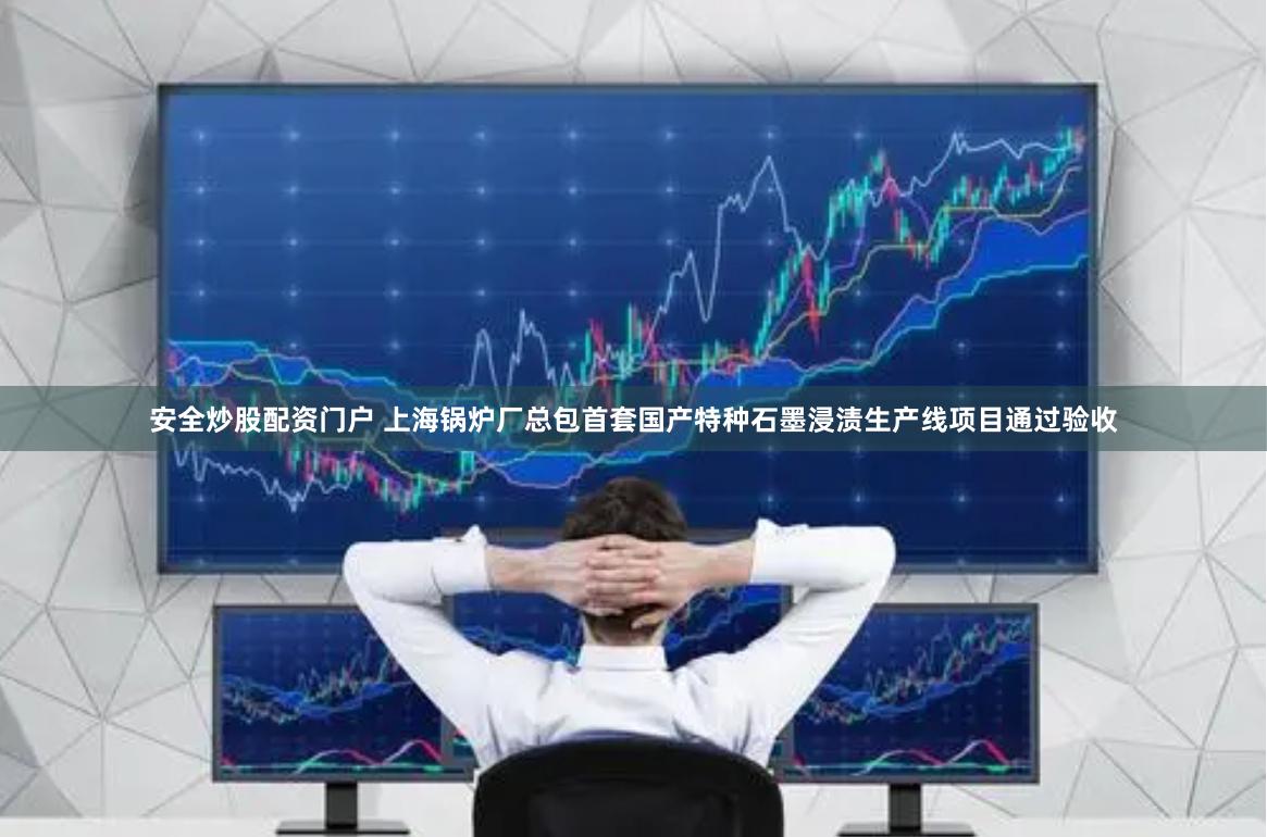 安全炒股配资门户 上海锅炉厂总包首套国产特种石墨浸渍生产线项目通过验收