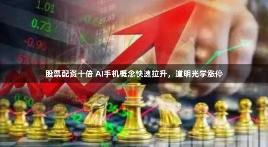 股票配资十倍 AI手机概念快速拉升,道明光学涨停