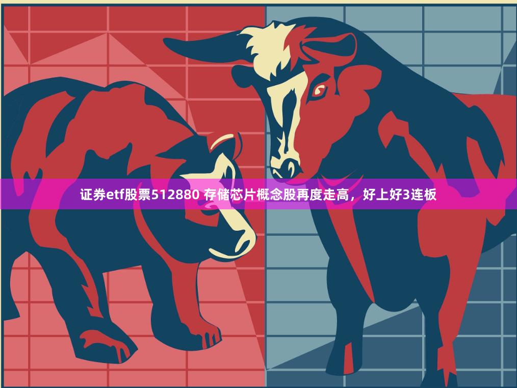 证券etf股票512880 存储芯片概念股再度走高，好上好3连板
