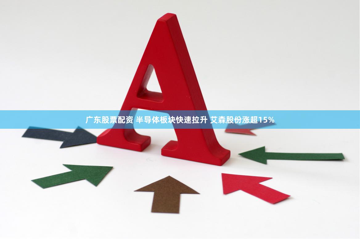 广东股票配资 半导体板块快速拉升 艾森股份涨超15%