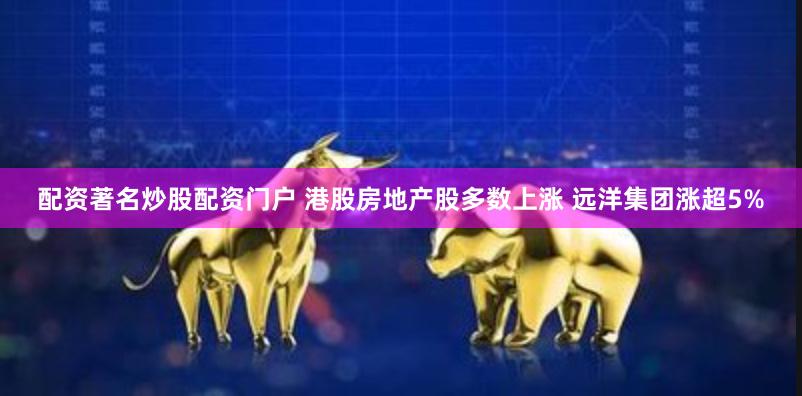 配资著名炒股配资门户 港股房地产股多数上涨 远洋集团涨超5%