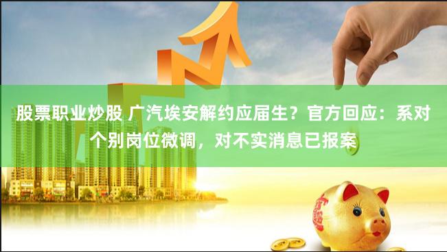股票职业炒股 广汽埃安解约应届生?官方回应:系对个别岗位微调,对不实消息已报案