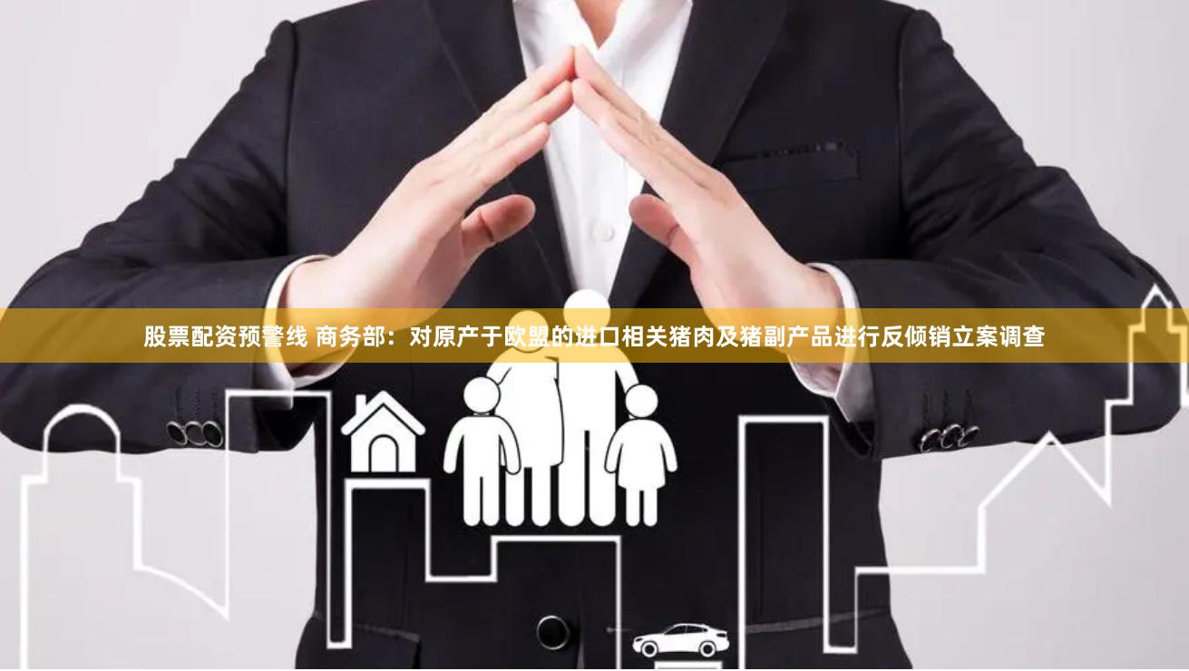 股票配资预警线 商务部：对原产于欧盟的进口相关猪肉及猪副产品进行反倾销立案调查