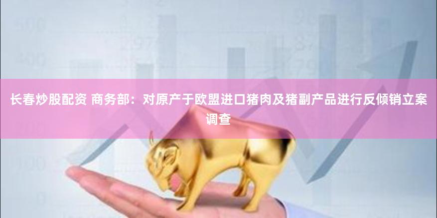 长春炒股配资 商务部：对原产于欧盟进口猪肉及猪副产品进行反倾销立案调查