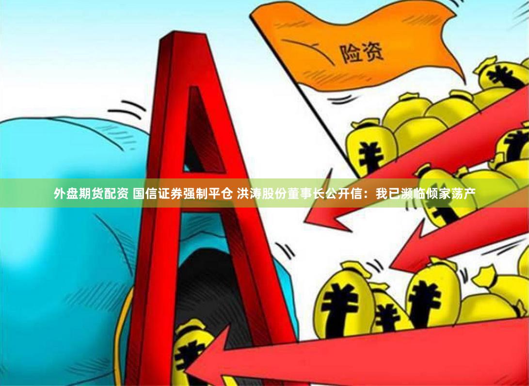 外盘期货配资 国信证券强制平仓 洪涛股份董事长公开信:我已濒临倾家荡产