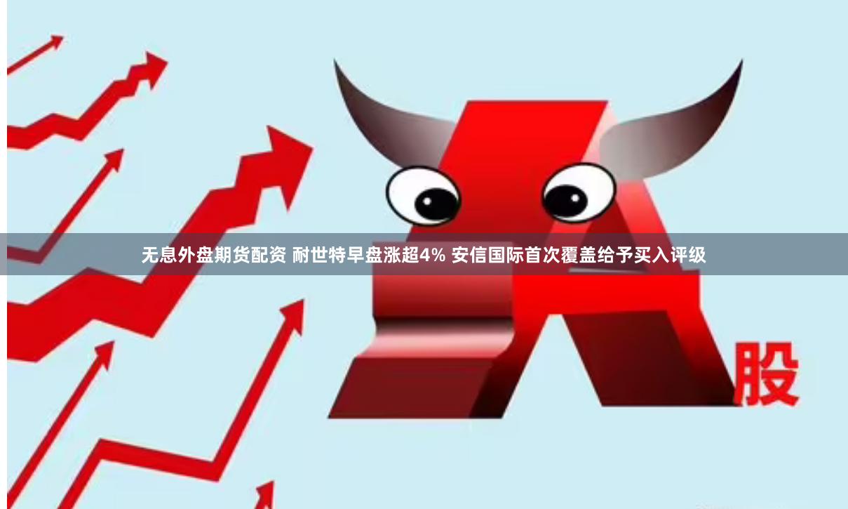 无息外盘期货配资 耐世特早盘涨超4% 安信国际首次覆盖给予买入评级