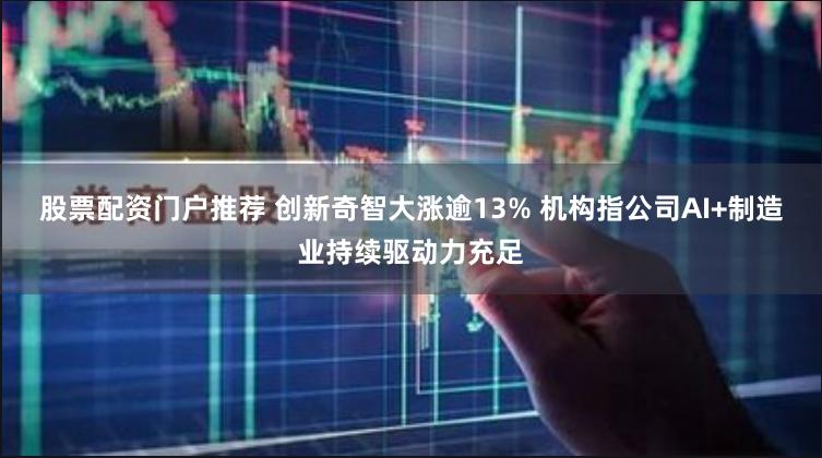 股票配资门户推荐 创新奇智大涨逾13% 机构指公司AI+制造业持续驱动力充足