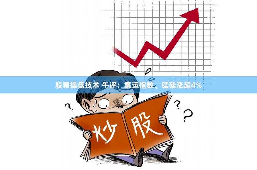 股票操盘技术 午评:集运指数、锰硅涨超4%