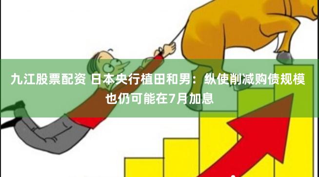 九江股票配资 日本央行植田和男:纵使削减购债规模 也仍可能在7月加息
