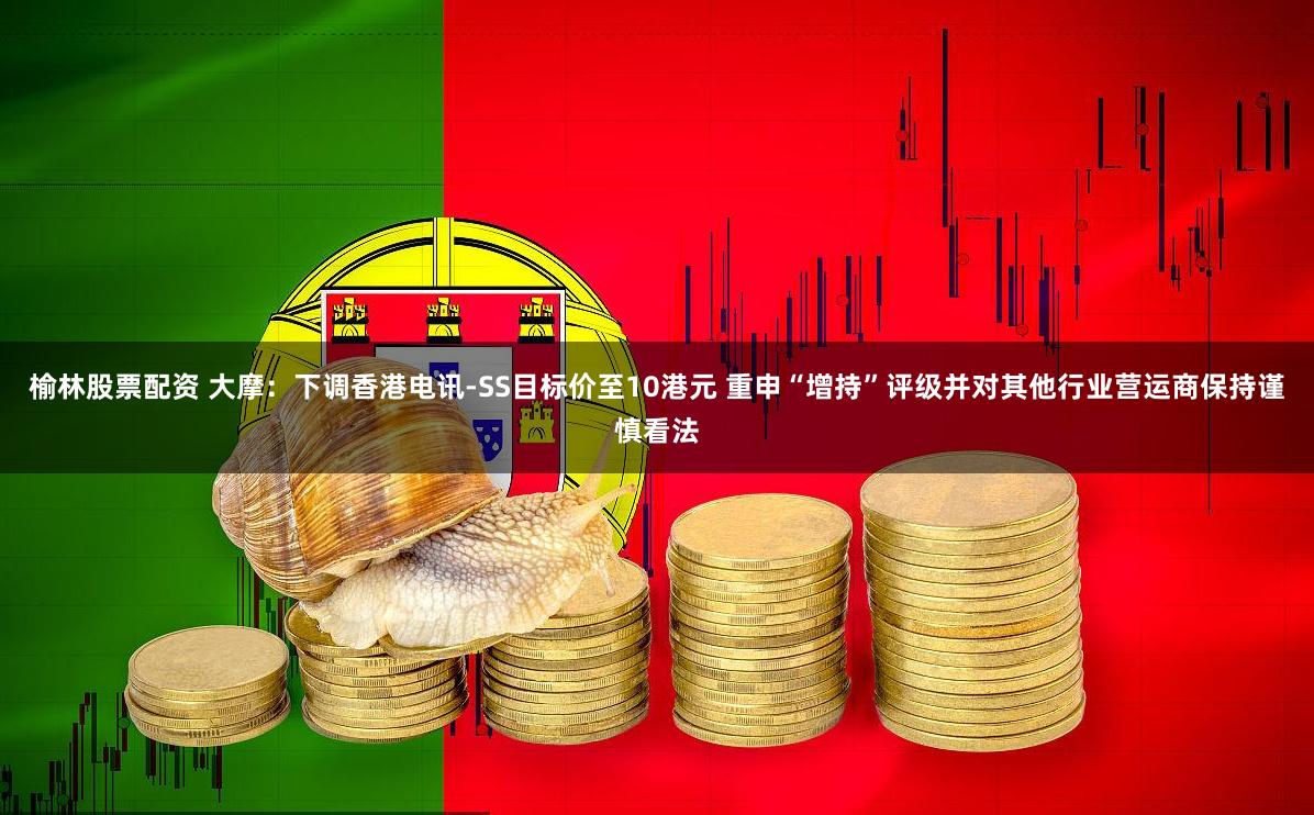 榆林股票配资 大摩:下调香港电讯-SS目标价至10港元 重申“增持”评级并对其他行业营运商保持谨慎看法