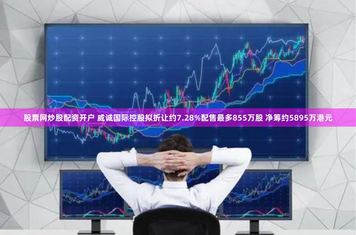 股票网炒股配资开户 威诚国际控股拟折让约7.28%配售最多855万股 净筹约5895万港元
