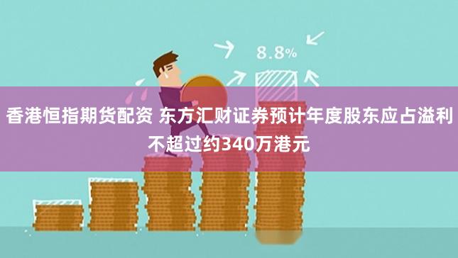 香港恒指期货配资 东方汇财证券预计年度股东应占溢利不超过约340万港元