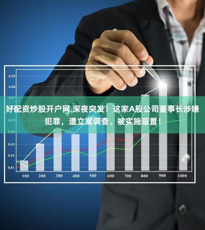 好配资炒股开户网 深夜突发！这家A股公司董事长涉嫌犯罪，遭立案调查、被实施留置！