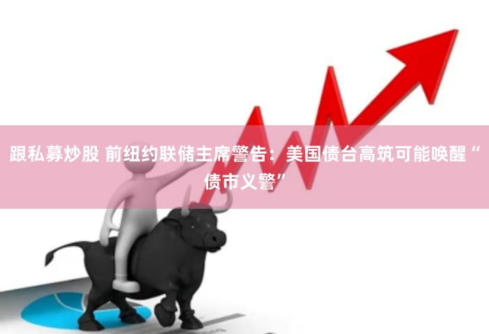 跟私募炒股 前纽约联储主席警告:美国债台高筑可能唤醒“债市义警”
