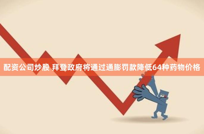 配资公司炒股 拜登政府将通过通膨罚款降低64种药物价格