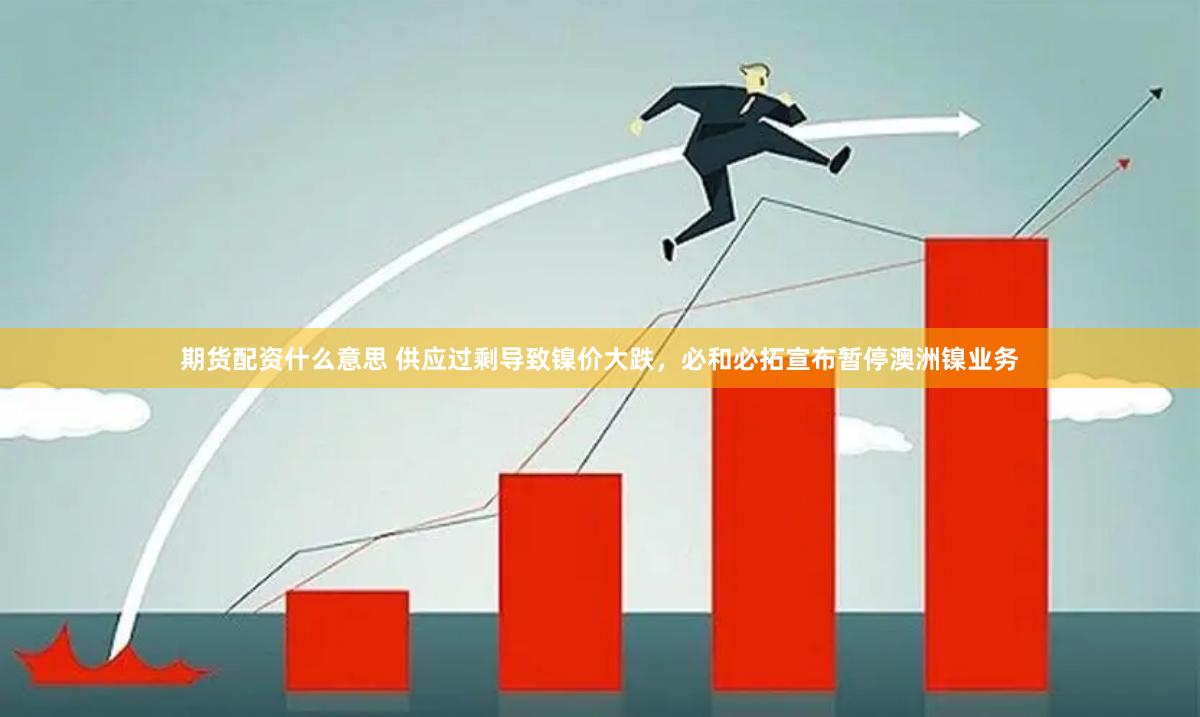 期货配资什么意思 供应过剩导致镍价大跌，必和必拓宣布暂停澳洲镍业务