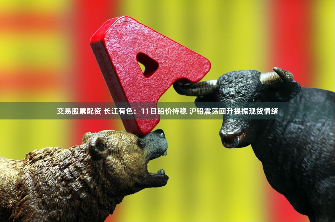 交易股票配资 长江有色：11日铅价持稳 沪铅震荡回升提振现货情绪