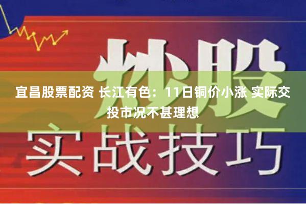 宜昌股票配资 长江有色:11日铜价小涨 实际交投市况不甚理想