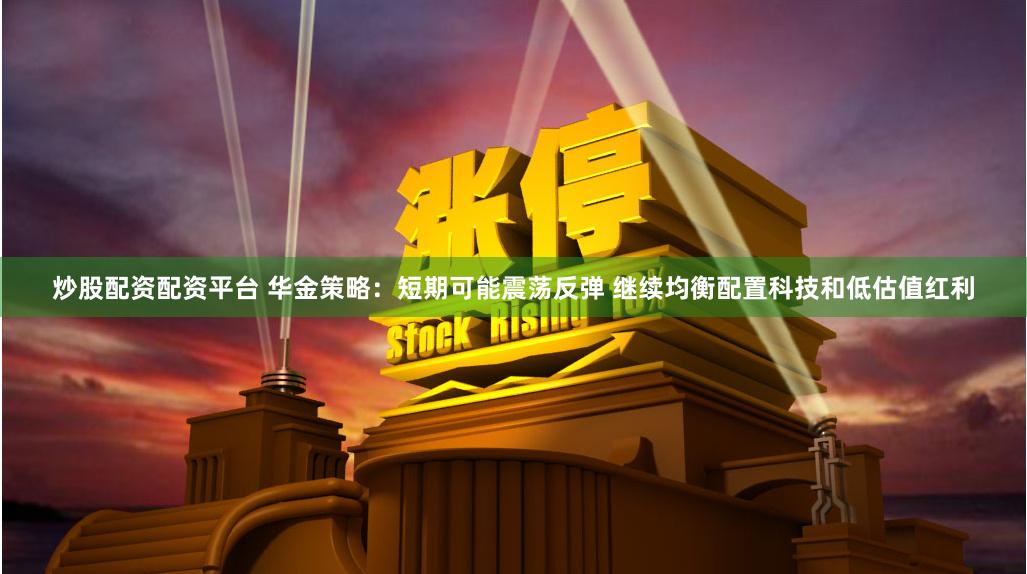 炒股配资配资平台 华金策略：短期可能震荡反弹 继续均衡配置科技和低估值红利