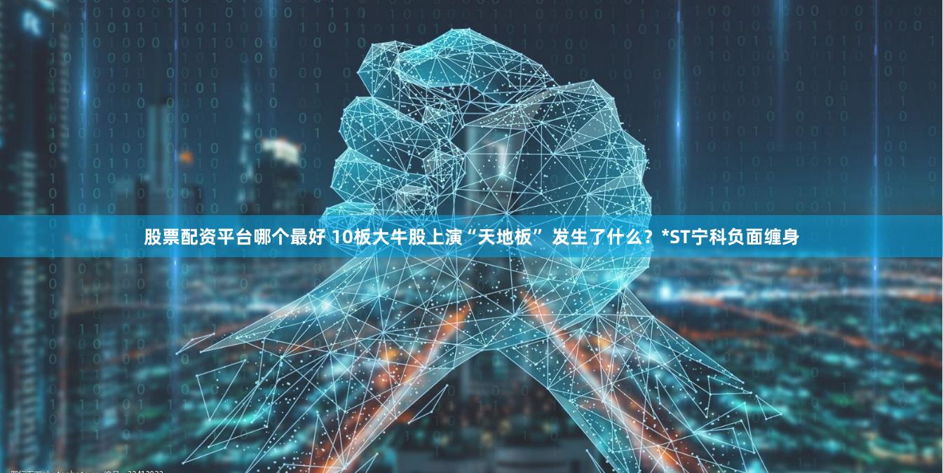 股票配资平台哪个最好 10板大牛股上演“天地板” 发生了什么?*ST宁科负面缠身