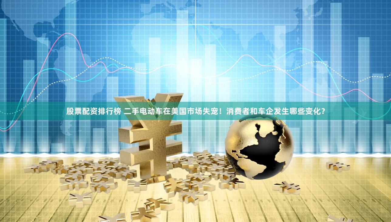 股票配资排行榜 二手电动车在美国市场失宠!消费者和车企发生哪些变化?