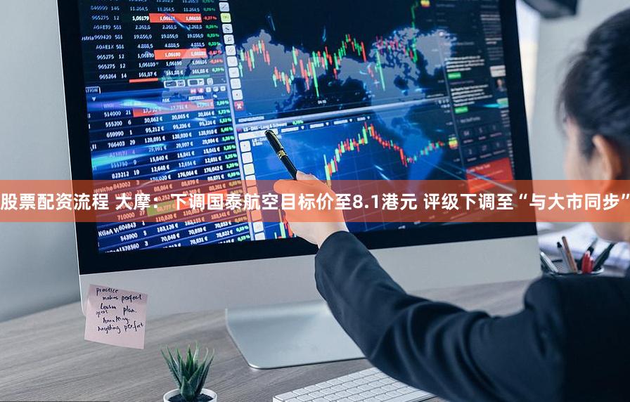 股票配资流程 大摩：下调国泰航空目标价至8.1港元 评级下调至“与大市同步”