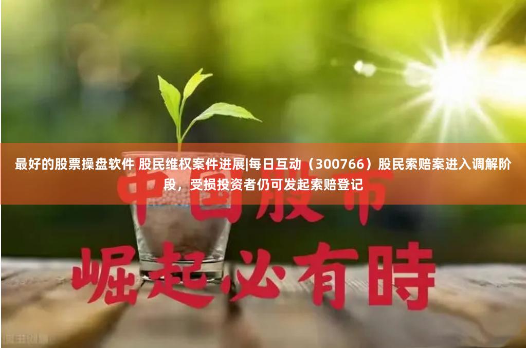 最好的股票操盘软件 股民维权案件进展|每日互动（300766）股民索赔案进入调解阶段，受损投资者仍可发起索赔登记