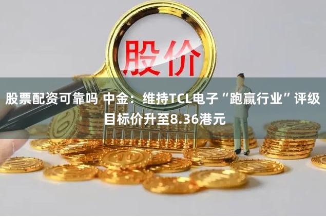股票配资可靠吗 中金:维持TCL电子“跑赢行业”评级 目标价升至8.36港元