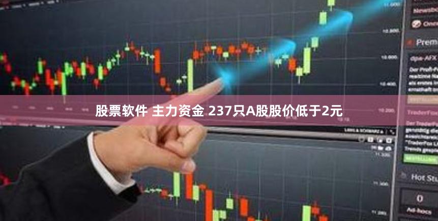 股票软件 主力资金 237只A股股价低于2元
