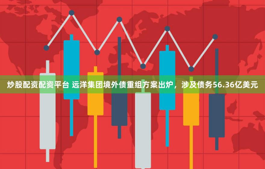 炒股配资配资平台 远洋集团境外债重组方案出炉，涉及债务56.36亿美元
