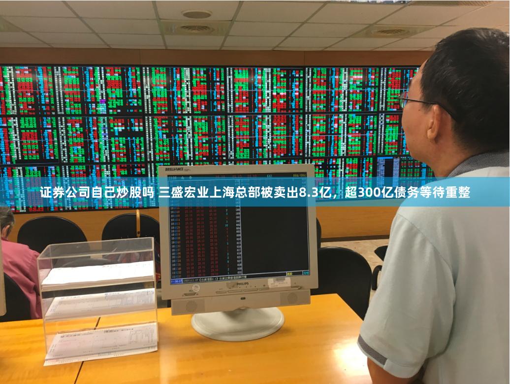 证券公司自己炒股吗 三盛宏业上海总部被卖出8.3亿，超300亿债务等待重整