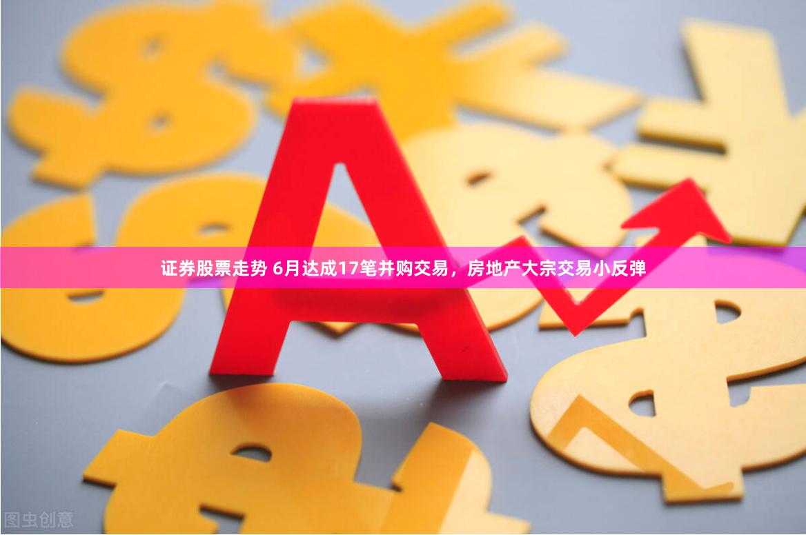 证券股票走势 6月达成17笔并购交易,房地产大宗交易小反弹