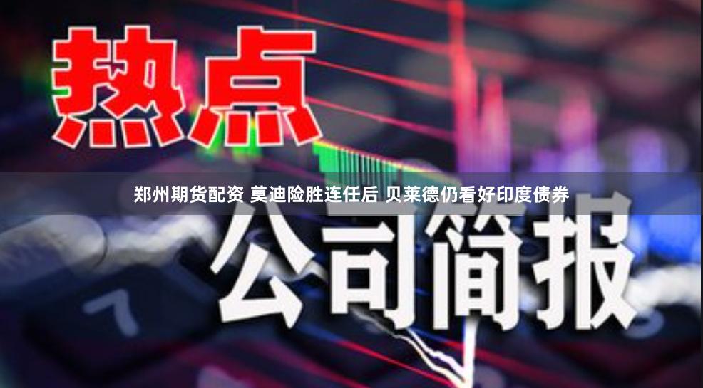 郑州期货配资 莫迪险胜连任后 贝莱德仍看好印度债券