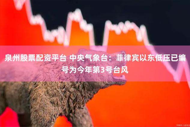 泉州股票配资平台 中央气象台:菲律宾以东低压已编号为今年第3号台风